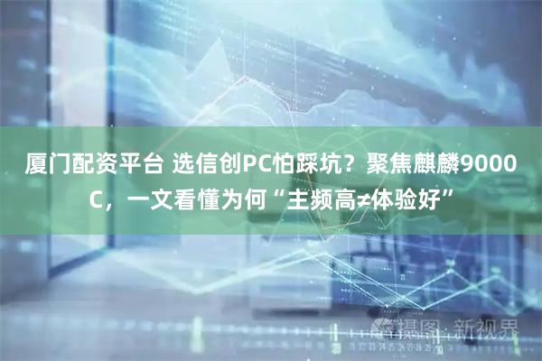 厦门配资平台 选信创PC怕踩坑？聚焦麒麟9000C，一文看懂为何“主频高≠体验好”