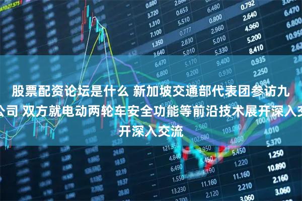 股票配资论坛是什么 新加坡交通部代表团参访九号公司 双方就电动两轮车安全功能等前沿技术展开深入交流