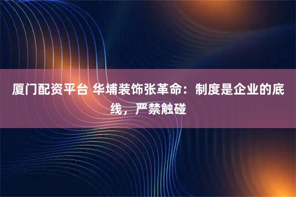 厦门配资平台 华埔装饰张革命：制度是企业的底线，严禁触碰
