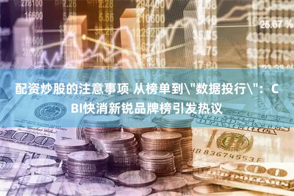 配资炒股的注意事项 从榜单到＂数据投行＂：CBI快消新锐品牌榜引发热议