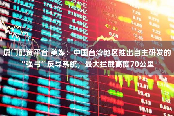 厦门配资平台 美媒：中国台湾地区推出自主研发的“强弓”反导系统，最大拦截高度70公里