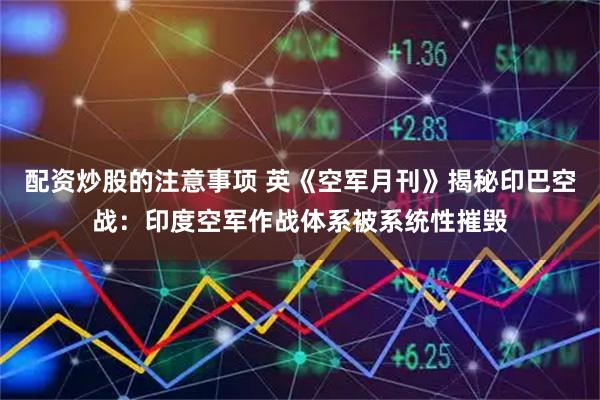 配资炒股的注意事项 英《空军月刊》揭秘印巴空战：印度空军作战体系被系统性摧毁