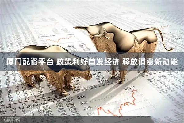 厦门配资平台 政策利好首发经济 释放消费新动能