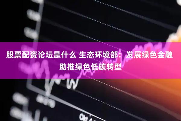 股票配资论坛是什么 生态环境部：发展绿色金融 助推绿色低碳转型