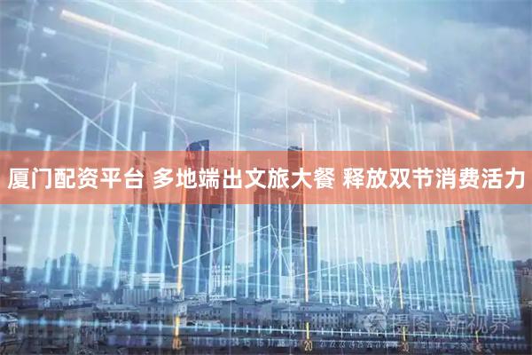 厦门配资平台 多地端出文旅大餐 释放双节消费活力