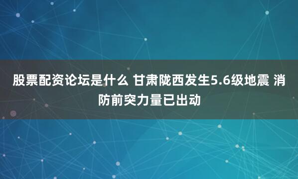 股票配资论坛是什么 甘肃陇西发生5.6级地震 消防前突力量已出动