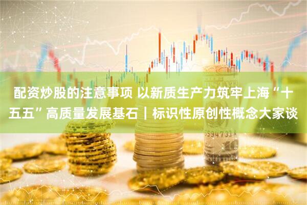 配资炒股的注意事项 以新质生产力筑牢上海“十五五”高质量发展基石｜标识性原创性概念大家谈