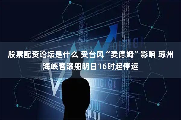 股票配资论坛是什么 受台风“麦德姆”影响 琼州海峡客滚船明日16时起停运