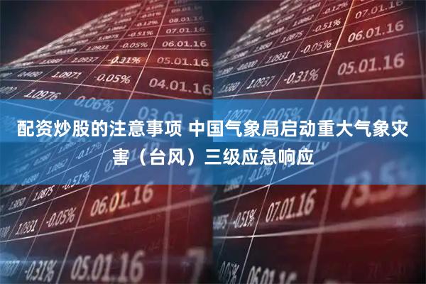 配资炒股的注意事项 中国气象局启动重大气象灾害（台风）三级应急响应