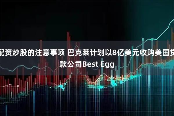配资炒股的注意事项 巴克莱计划以8亿美元收购美国贷款公司Best Egg