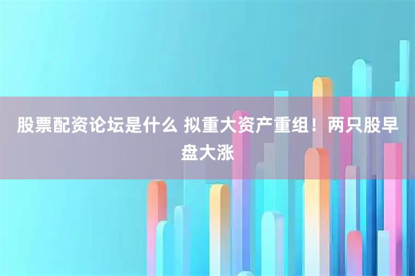 股票配资论坛是什么 拟重大资产重组！两只股早盘大涨