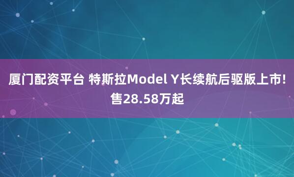 厦门配资平台 特斯拉Model Y长续航后驱版上市!售28.58万起