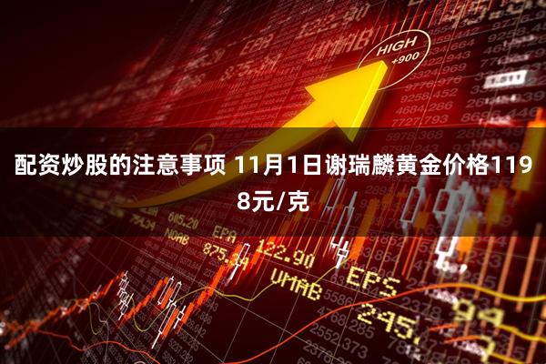 配资炒股的注意事项 11月1日谢瑞麟黄金价格1198元/克
