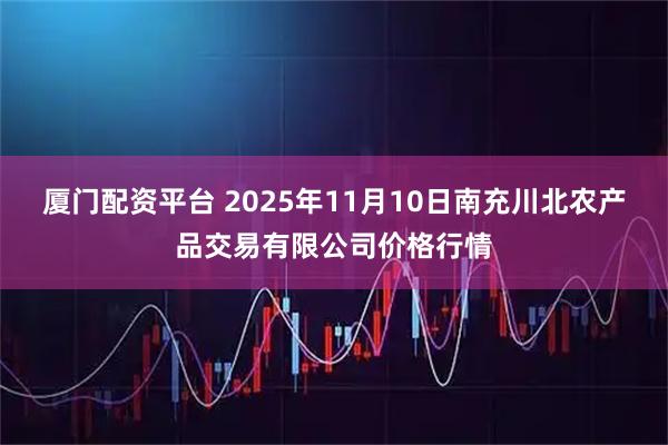 厦门配资平台 2025年11月10日南充川北农产品交易有限公司价格行情