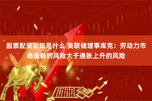 股票配资论坛是什么 美联储理事库克：劳动力市场走弱的风险大于通胀上升的风险