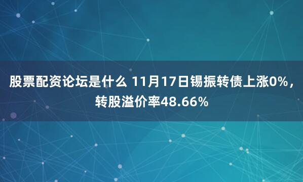 股票配资论坛是什么 11月17日锡振转债上涨0%，转股溢价率48.66%