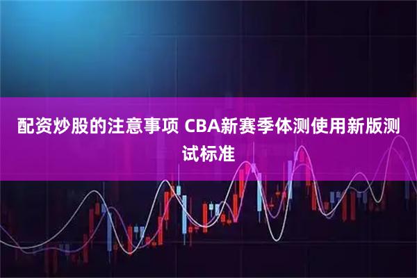 配资炒股的注意事项 CBA新赛季体测使用新版测试标准