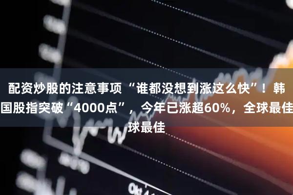 配资炒股的注意事项 “谁都没想到涨这么快”！韩国股指突破“4000点”，今年已涨超60%，全球最佳