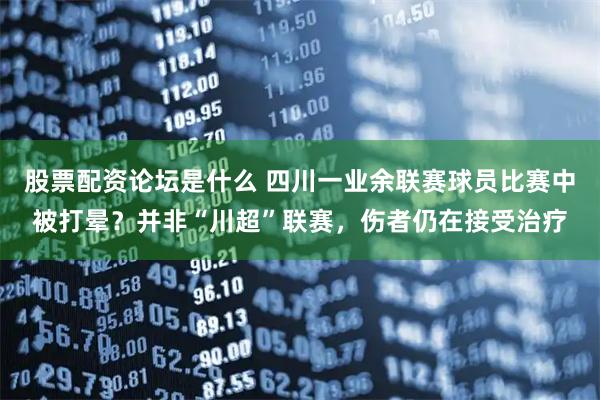 股票配资论坛是什么 四川一业余联赛球员比赛中被打晕？并非“川超”联赛，伤者仍在接受治疗