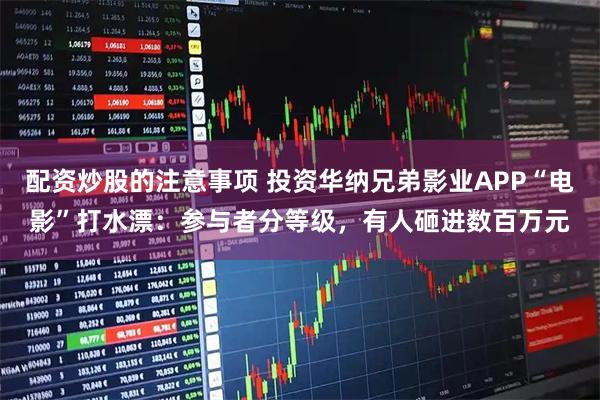 配资炒股的注意事项 投资华纳兄弟影业APP“电影”打水漂：参与者分等级，有人砸进数百万元