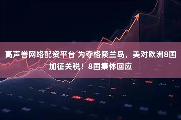 高声誉网络配资平台 为夺格陵兰岛，美对欧洲8国加征关税！8国集体回应