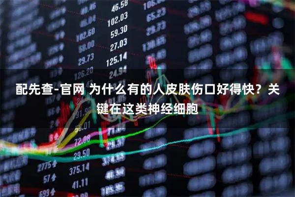 配先查-官网 为什么有的人皮肤伤口好得快？关键在这类神经细胞