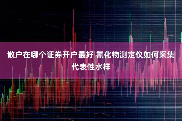 散户在哪个证券开户最好 氰化物测定仪如何采集代表性水样