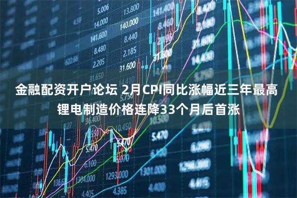金融配资开户论坛 2月CPI同比涨幅近三年最高 锂电制造价格连降33个月后首涨