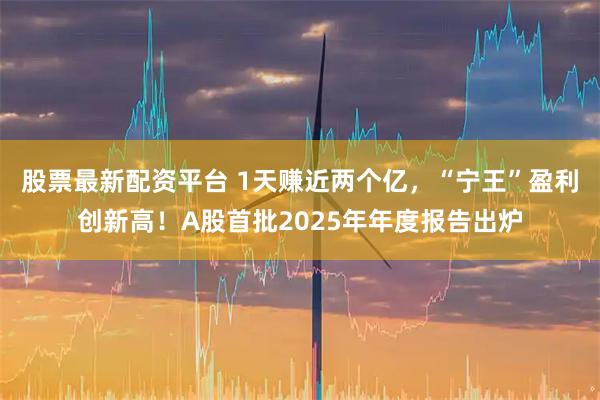 股票最新配资平台 1天赚近两个亿，“宁王”盈利创新高！A股首批2025年年度报告出炉