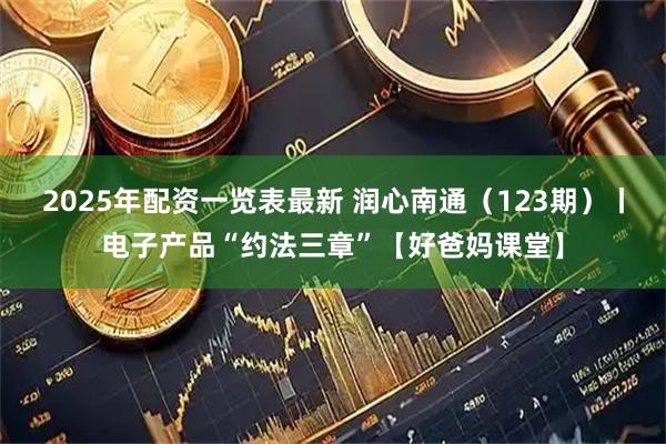 2025年配资一览表最新 润心南通（123期）丨电子产品“约法三章”【好爸妈课堂】