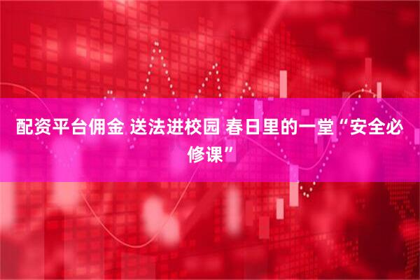 配资平台佣金 送法进校园 春日里的一堂“安全必修课”