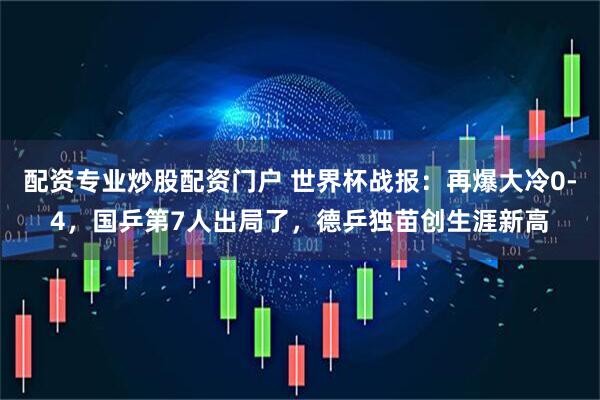 配资专业炒股配资门户 世界杯战报：再爆大冷0-4，国乒第7人出局了，德乒独苗创生涯新高