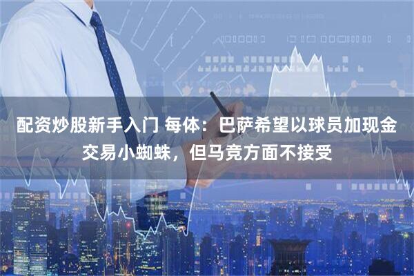 配资炒股新手入门 每体：巴萨希望以球员加现金交易小蜘蛛，但马竞方面不接受