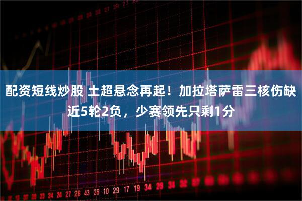 配资短线炒股 土超悬念再起！加拉塔萨雷三核伤缺近5轮2负，少赛领先只剩1分