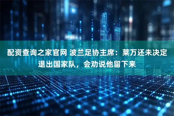 配资查询之家官网 波兰足协主席：莱万还未决定退出国家队，会劝说他留下来