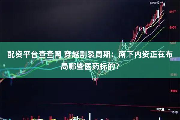 配资平台查查网 穿越割裂周期：南下内资正在布局哪些医药标的？