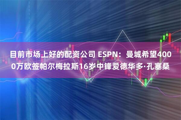 目前市场上好的配资公司 ESPN：曼城希望4000万欧签帕尔梅拉斯16岁中锋爱德华多·孔塞桑