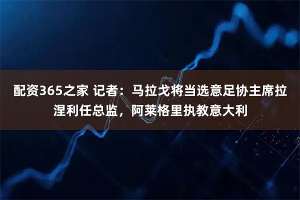 配资365之家 记者：马拉戈将当选意足协主席拉涅利任总监，阿莱格里执教意大利