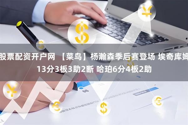 股票配资开户网 【菜鸟】杨瀚森季后赛登场 埃奇库姆13分3板3助2断 哈珀6分4板2助