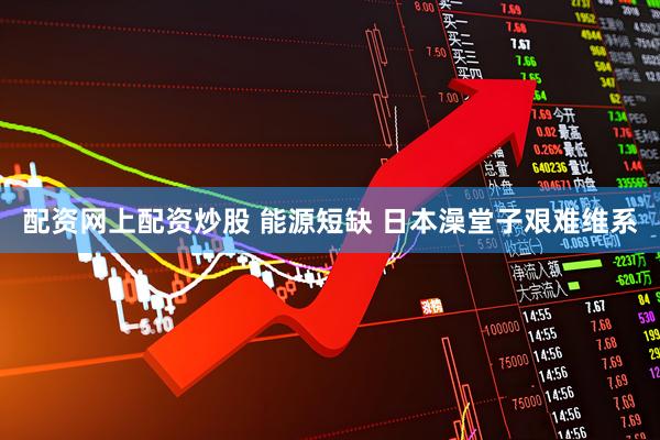 配资网上配资炒股 能源短缺 日本澡堂子艰难维系