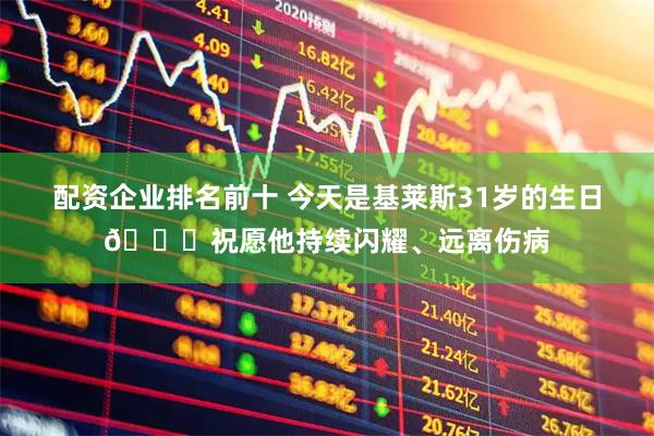 配资企业排名前十 今天是基莱斯31岁的生日🎂祝愿他持续闪耀、远离伤病