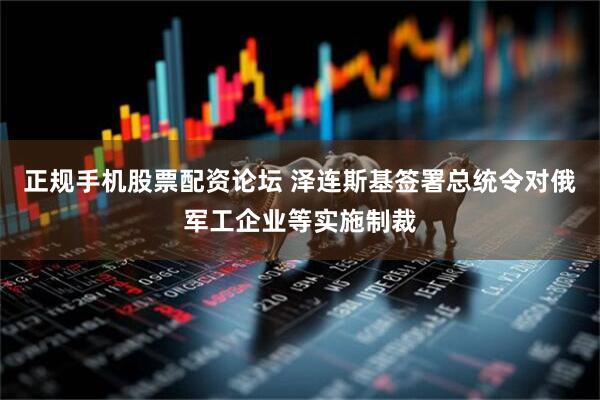 正规手机股票配资论坛 泽连斯基签署总统令对俄军工企业等实施制裁