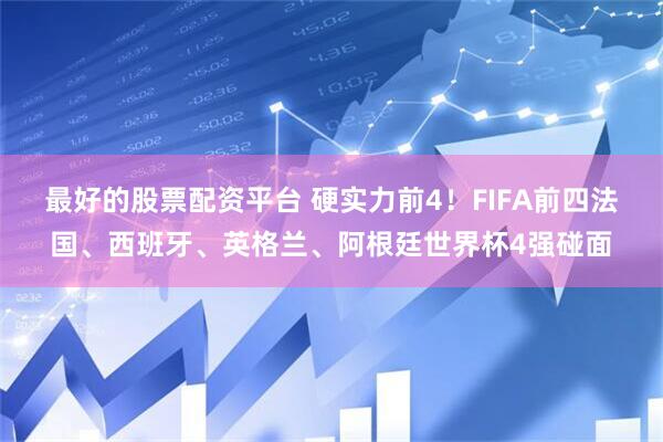 最好的股票配资平台 硬实力前4！FIFA前四法国、西班牙、英格兰、阿根廷世界杯4强碰面