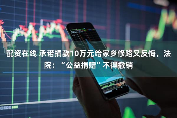 配资在线 承诺捐款10万元给家乡修路又反悔，法院：“公益捐赠”不得撤销