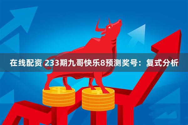 在线配资 233期九哥快乐8预测奖号：复式分析