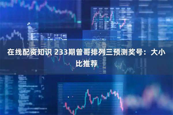 在线配资知识 233期曾哥排列三预测奖号：大小比推荐