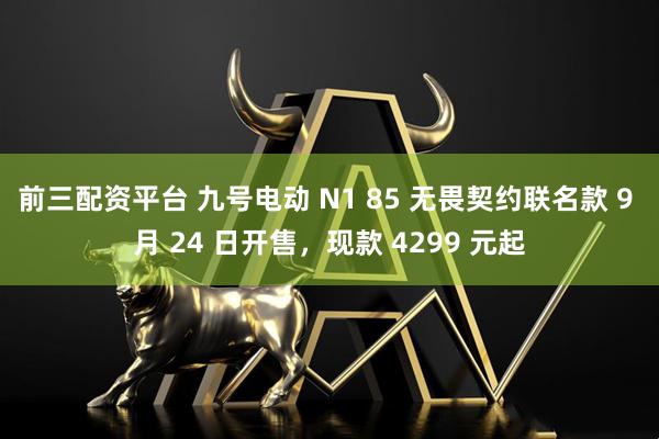 前三配资平台 九号电动 N1 85 无畏契约联名款 9 月 24 日开售，现款 4299 元起