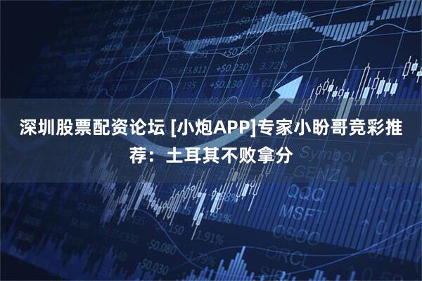 深圳股票配资论坛 [小炮APP]专家小盼哥竞彩推荐：土耳其不败拿分