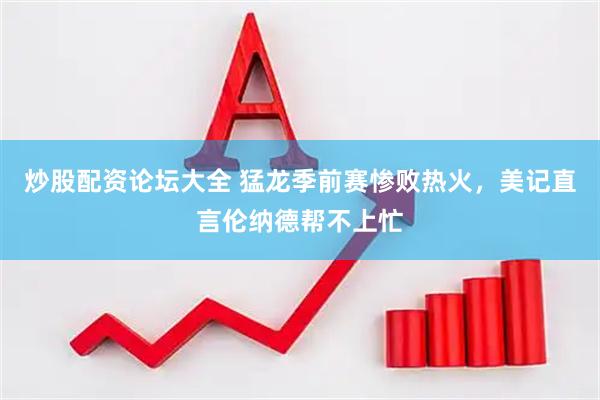 炒股配资论坛大全 猛龙季前赛惨败热火，美记直言伦纳德帮不上忙