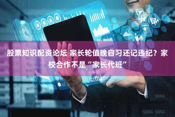 股票知识配资论坛 家长轮值晚自习还记违纪？家校合作不是“家长代班”